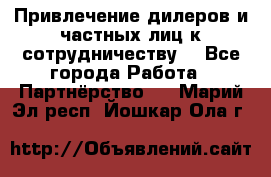 Привлечение дилеров и частных лиц к сотрудничеству. - Все города Работа » Партнёрство   . Марий Эл респ.,Йошкар-Ола г.